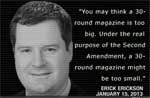 "You many think a 20 round magazine is too big. Under the real purpose of the Second Amendment, a 30 round magazine might be too small."CNN pundit Erick Erickson January 15, 2013